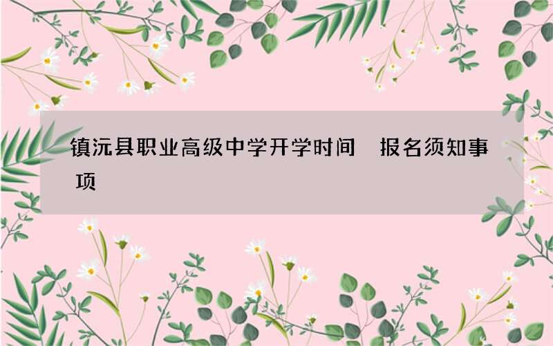 镇沅县职业高级中学开学时间 报名须知事项